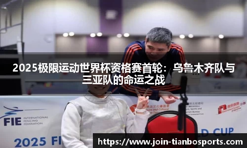2025极限运动世界杯资格赛首轮：乌鲁木齐队与三亚队的命运之战