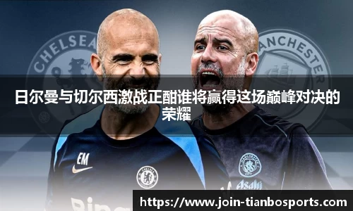 日尔曼与切尔西激战正酣谁将赢得这场巅峰对决的荣耀